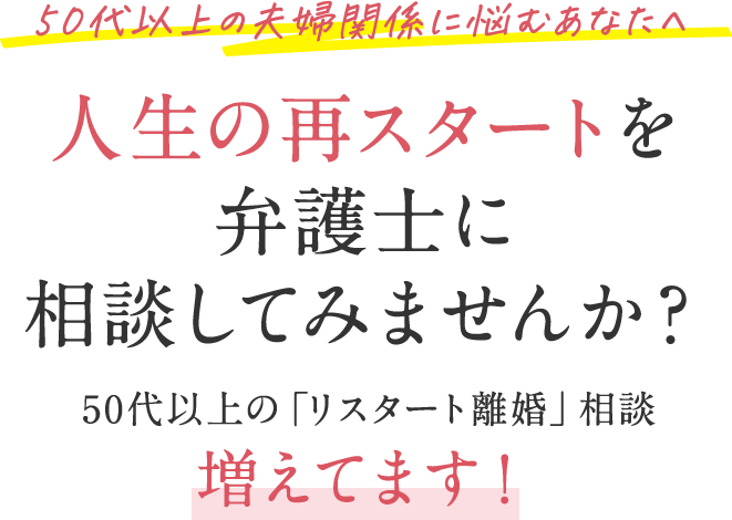 50代以上の夫婦関係に悩むあなたへ 人生の再スタートを弁護士に相談してみませんか？ 50代以上の「リスタート離婚」相談増えてます！