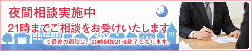 夜間相談実施中 21時までご相談をお受けいたします ※最終の面談は、20時開始21時終了となります。